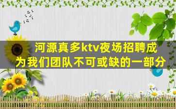 河源真多ktv夜场招聘成为我们团队不可或缺的一部分